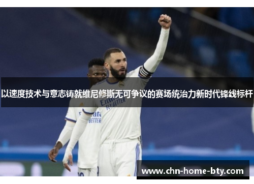 以速度技术与意志铸就维尼修斯无可争议的赛场统治力新时代锋线标杆