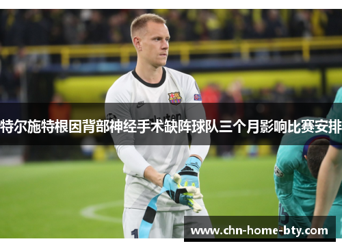 特尔施特根因背部神经手术缺阵球队三个月影响比赛安排