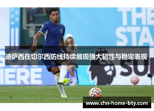 迪萨西在切尔西防线持续展现强大韧性与稳定表现 