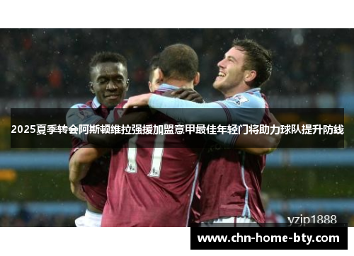 2025夏季转会阿斯顿维拉强援加盟意甲最佳年轻门将助力球队提升防线