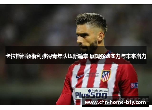卡拉斯科领衔利雅得青年队伍新篇章 展现强劲实力与未来潜力