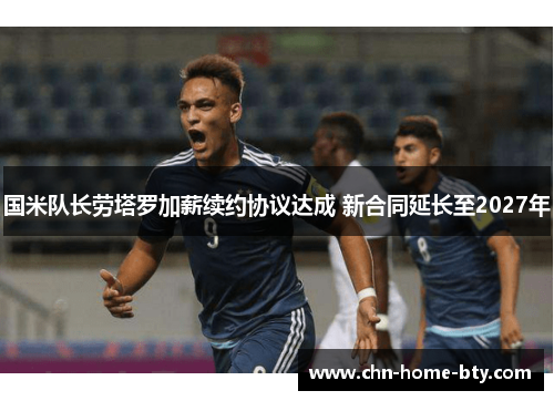 国米队长劳塔罗加薪续约协议达成 新合同延长至2027年