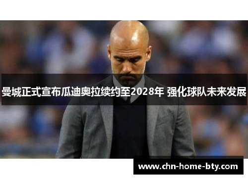 曼城正式宣布瓜迪奥拉续约至2028年 强化球队未来发展
