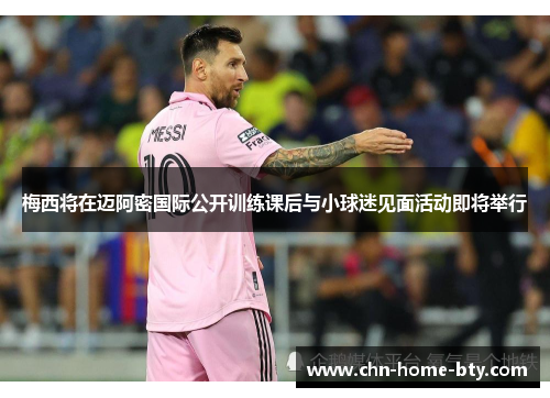 梅西将在迈阿密国际公开训练课后与小球迷见面活动即将举行