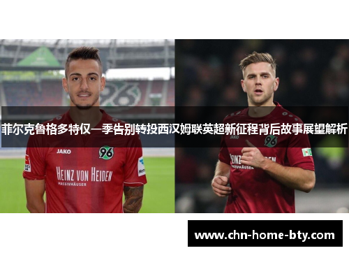 菲尔克鲁格多特仅一季告别转投西汉姆联英超新征程背后故事展望解析